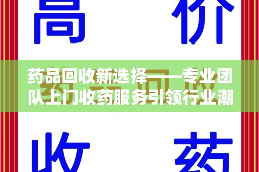 无锡药品回收新选择——专业团队上门收药服务引领行业潮流
