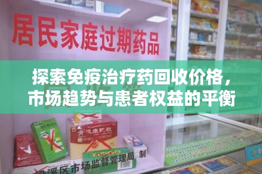 无锡探索免疫治疗药回收价格，市场趋势与患者权益的平衡