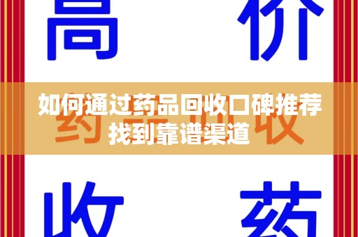无锡如何通过药品回收口碑推荐找到靠谱渠道