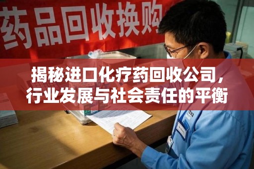 无锡揭秘进口化疗药回收公司，行业发展与社会责任的平衡