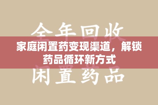 无锡家庭闲置药变现渠道，解锁药品循环新方式