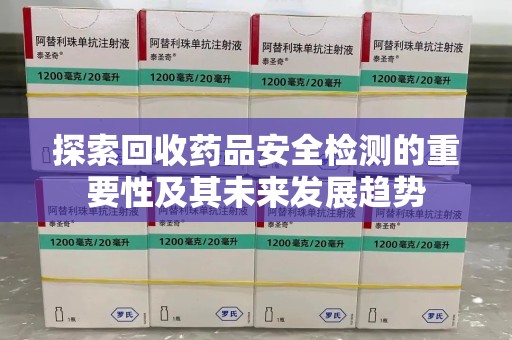 无锡探索回收药品安全检测的重要性及其未来发展趋势