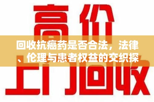 无锡回收抗癌药是否合法，法律、伦理与患者权益的交织探讨
