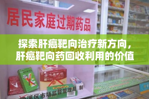 无锡探索肝癌靶向治疗新方向，肝癌靶向药回收利用的价值与未来