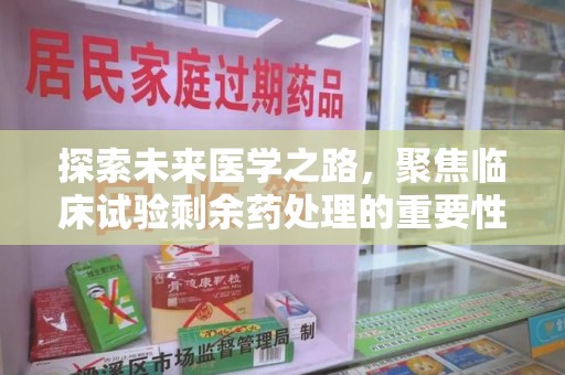 无锡探索未来医学之路，聚焦临床试验剩余药处理的重要性与挑战