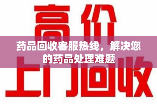 无锡药品回收客服热线，解决您的药品处理难题