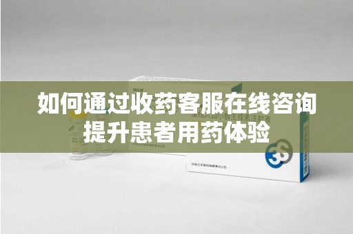 无锡如何通过收药客服在线咨询提升患者用药体验