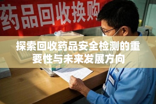 无锡探索回收药品安全检测的重要性与未来发展方向