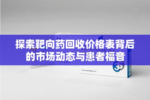 无锡探索靶向药回收价格表背后的市场动态与患者福音
