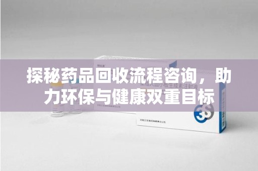 无锡探秘药品回收流程咨询，助力环保与健康双重目标