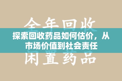 无锡探索回收药品如何估价，从市场价值到社会责任