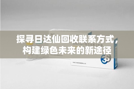 无锡探寻日达仙回收联系方式，构建绿色未来的新途径