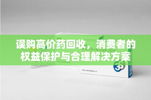 无锡误购高价药回收，消费者的权益保护与合理解决方案