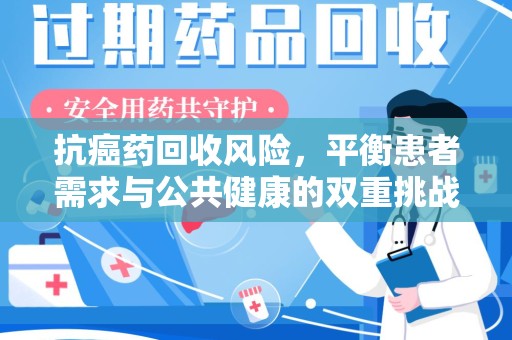 无锡抗癌药回收风险，平衡患者需求与公共健康的双重挑战