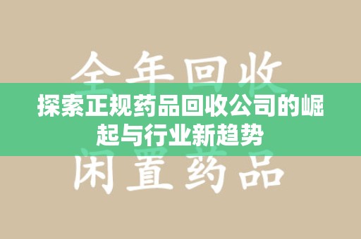 无锡探索正规药品回收公司的崛起与行业新趋势