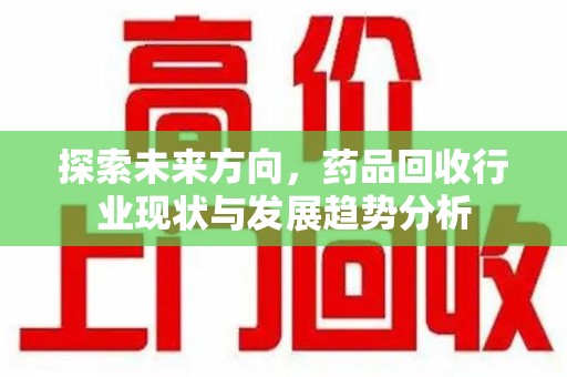 无锡探索未来方向，药品回收行业现状与发展趋势分析
