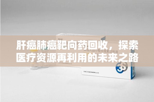 无锡肝癌肺癌靶向药回收，探索医疗资源再利用的未来之路