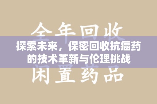 无锡探索未来，保密回收抗癌药的技术革新与伦理挑战
