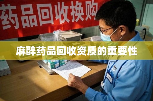 无锡麻醉药品回收资质的重要性