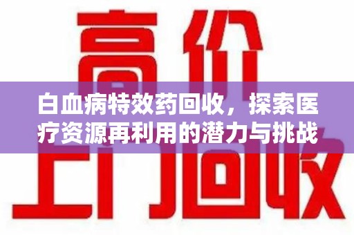 无锡白血病特效药回收，探索医疗资源再利用的潜力与挑战
