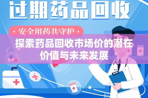 无锡探索药品回收市场价的潜在价值与未来发展
