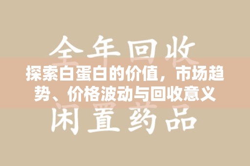 无锡探索白蛋白的价值，市场趋势、价格波动与回收意义