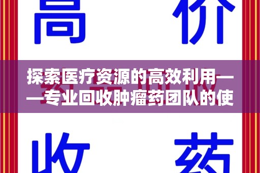 无锡探索医疗资源的高效利用——专业回收肿瘤药团队的使命与实践