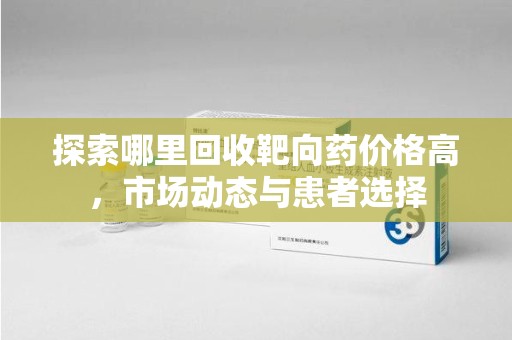 无锡探索哪里回收靶向药价格高，市场动态与患者选择