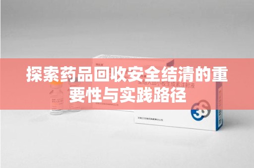 无锡探索药品回收安全结清的重要性与实践路径