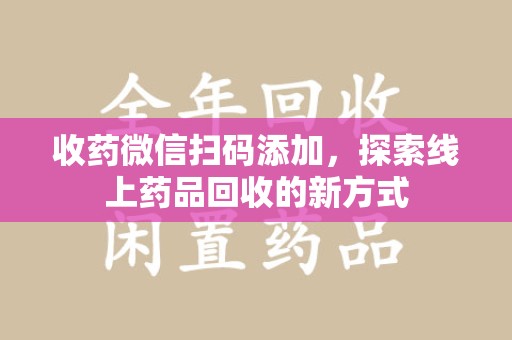 无锡收药微信扫码添加，探索线上药品回收的新方式