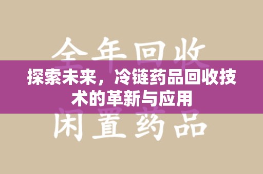 无锡探索未来，冷链药品回收技术的革新与应用