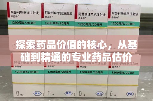无锡探索药品价值的核心，从基础到精通的专业药品估价