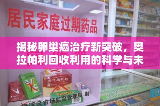 无锡揭秘卵巢癌治疗新突破，奥拉帕利回收利用的科学与未来
