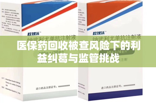 无锡医保药回收被查风险下的利益纠葛与监管挑战