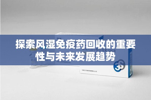 无锡探索风湿免疫药回收的重要性与未来发展趋势