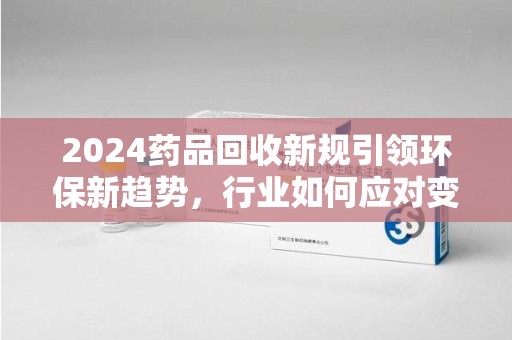 无锡2024药品回收新规引领环保新趋势，行业如何应对变革？
