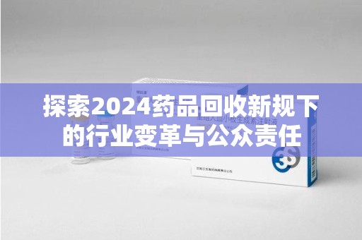 无锡探索2024药品回收新规下的行业变革与公众责任