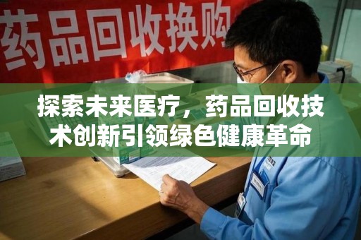 无锡探索未来医疗，药品回收技术创新引领绿色健康革命