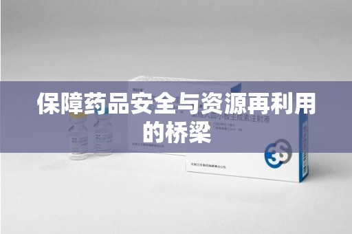 无锡保障药品安全与资源再利用的桥梁