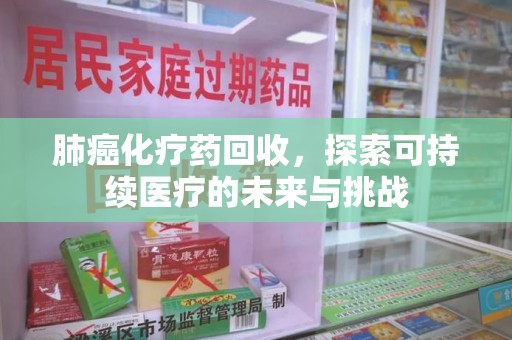 无锡肺癌化疗药回收，探索可持续医疗的未来与挑战