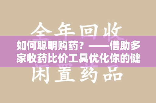 无锡如何聪明购药？——借助多家收药比价工具优化你的健康支出
