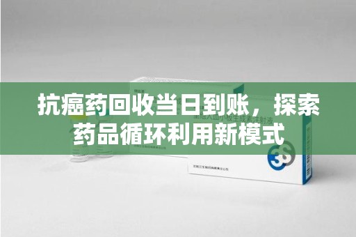 无锡抗癌药回收当日到账，探索药品循环利用新模式