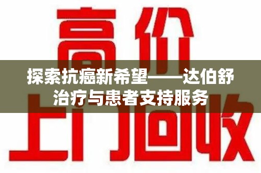 无锡探索抗癌新希望——达伯舒治疗与患者支持服务