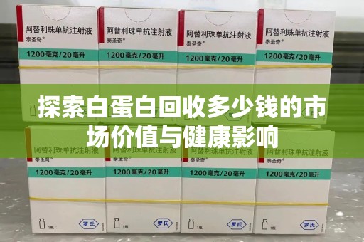 无锡探索白蛋白回收多少钱的市场价值与健康影响