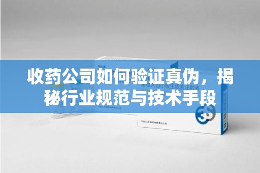 无锡收药公司如何验证真伪，揭秘行业规范与技术手段