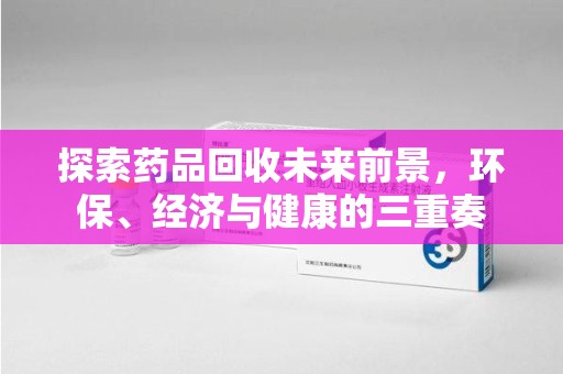 无锡探索药品回收未来前景，环保、经济与健康的三重奏