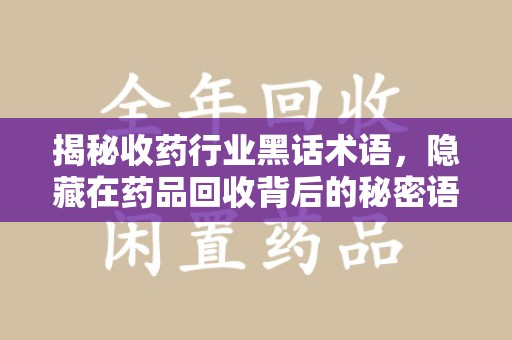 无锡揭秘收药行业黑话术语，隐藏在药品回收背后的秘密语言