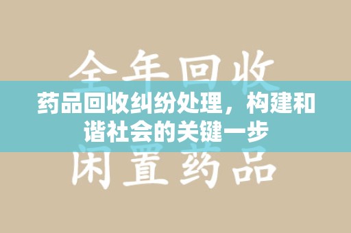 无锡药品回收纠纷处理，构建和谐社会的关键一步