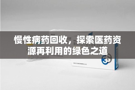 无锡慢性病药回收，探索医药资源再利用的绿色之道