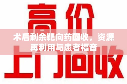 无锡术后剩余靶向药回收，资源再利用与患者福音